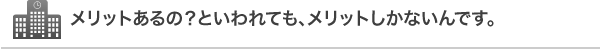 メリットあるの？といわれても、メリットしかないんです。